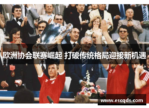 欧洲协会联赛崛起 打破传统格局迎接新机遇