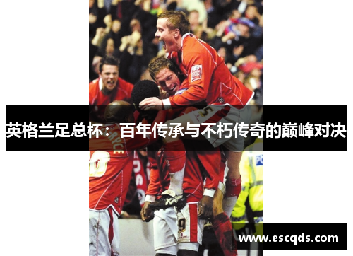 英格兰足总杯：百年传承与不朽传奇的巅峰对决