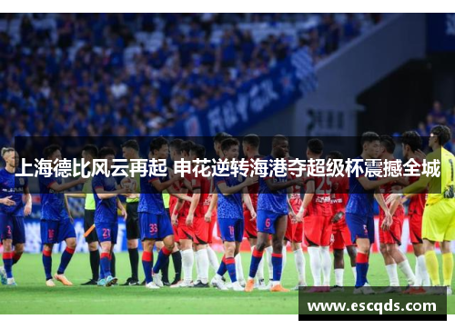 上海德比风云再起 申花逆转海港夺超级杯震撼全城