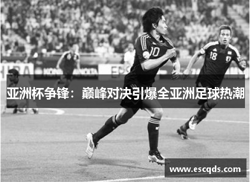 亚洲杯争锋：巅峰对决引爆全亚洲足球热潮