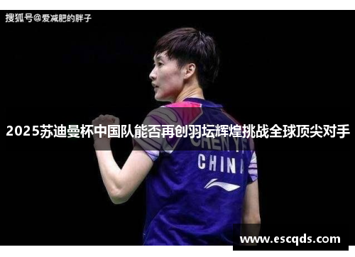 2025苏迪曼杯中国队能否再创羽坛辉煌挑战全球顶尖对手