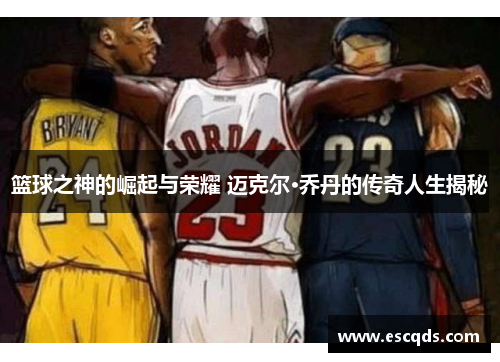 篮球之神的崛起与荣耀 迈克尔·乔丹的传奇人生揭秘