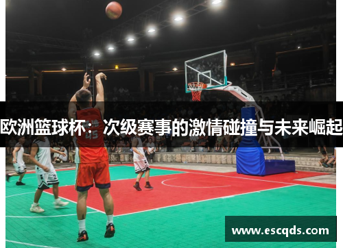 欧洲篮球杯：次级赛事的激情碰撞与未来崛起