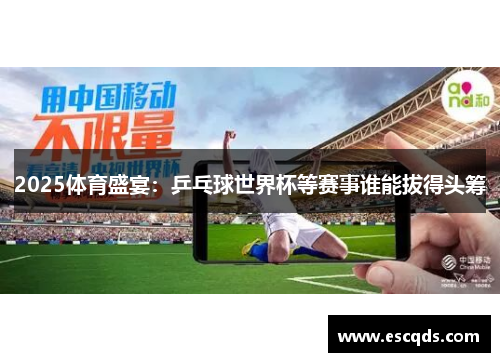2025体育盛宴：乒乓球世界杯等赛事谁能拔得头筹