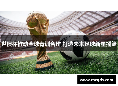 世俱杯推动全球青训合作 打造未来足球新星摇篮