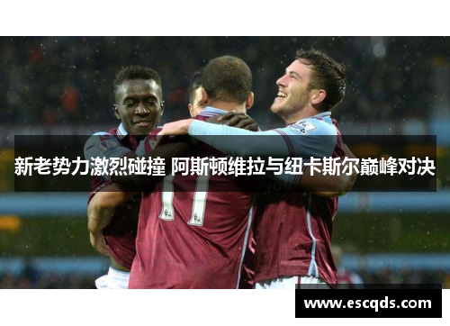 新老势力激烈碰撞 阿斯顿维拉与纽卡斯尔巅峰对决