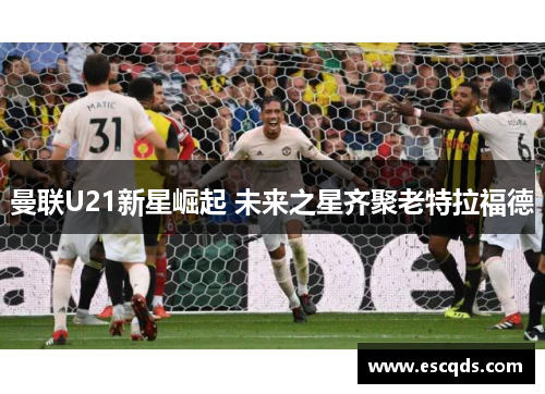 曼联U21新星崛起 未来之星齐聚老特拉福德