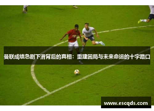 曼联成绩急剧下滑背后的真相：重建困局与未来命运的十字路口