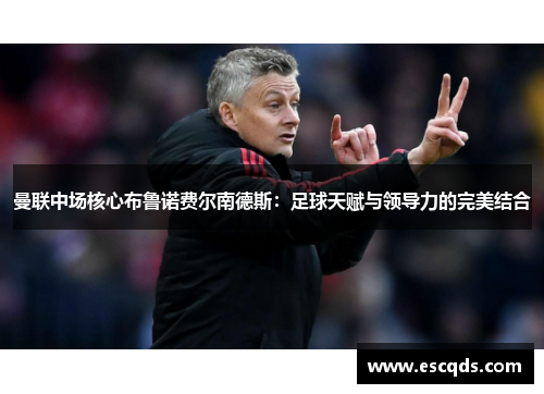 曼联中场核心布鲁诺费尔南德斯：足球天赋与领导力的完美结合