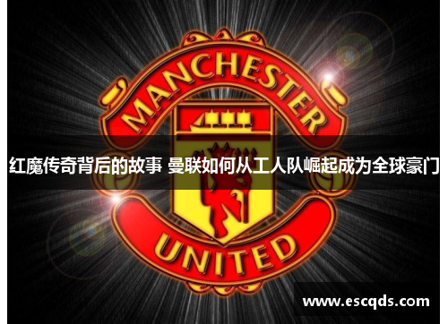 红魔传奇背后的故事 曼联如何从工人队崛起成为全球豪门