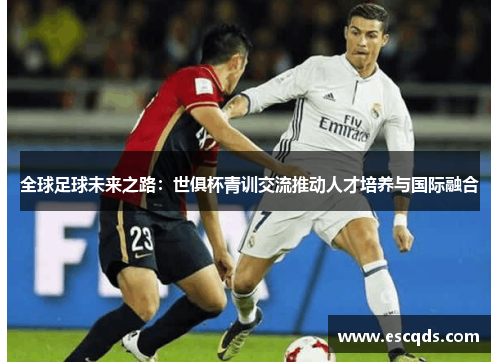全球足球未来之路：世俱杯青训交流推动人才培养与国际融合