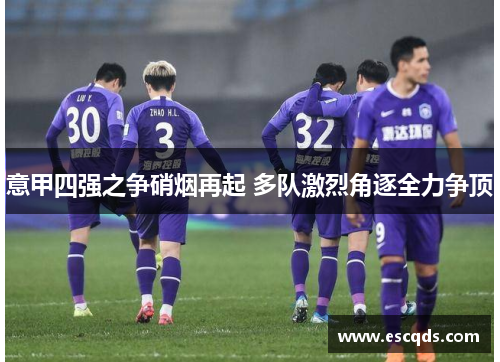 意甲四强之争硝烟再起 多队激烈角逐全力争顶